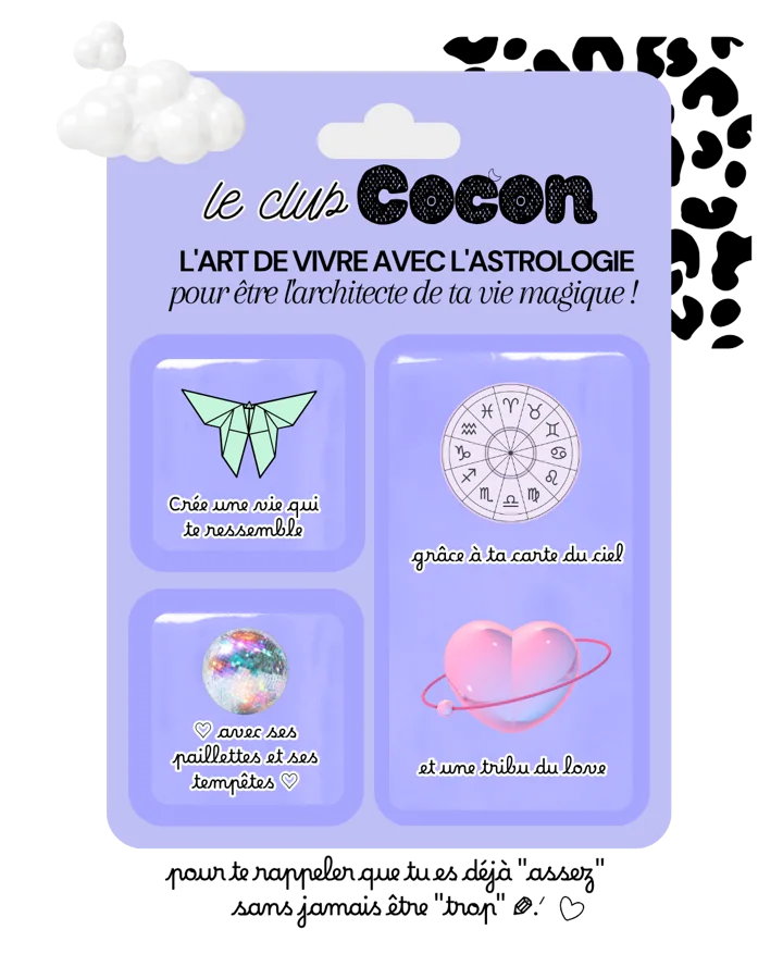 Le club Cocon : l’art de vivre avec l’astrologie, pour être l’architecte de ta vie magique ! Crée une vie qui te ressemble, avec ses paillettes et ses tempêtes, grâce à ta carte du ciel et une tribu du love. Pour te rappeler que tu es déjà « assez » sans jamais être « trop ».